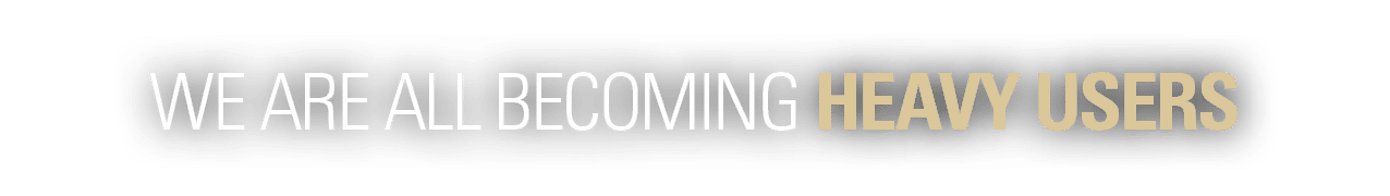 WE ARE ALL BECOMING HEAVY USERS